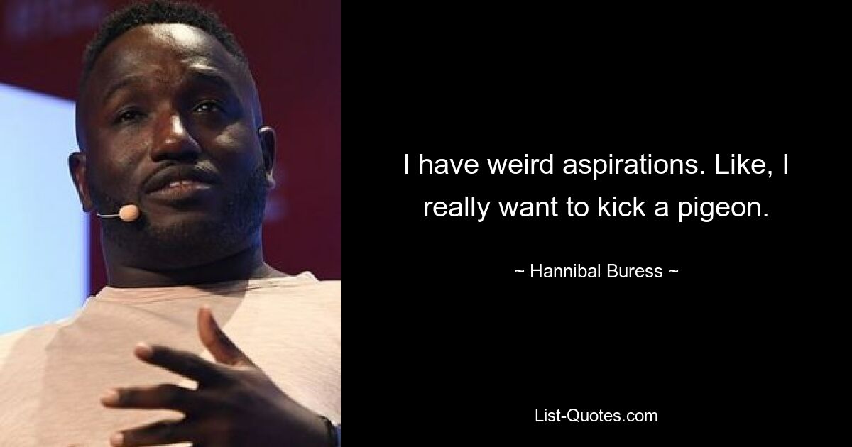 I have weird aspirations. Like, I really want to kick a pigeon. — © Hannibal Buress