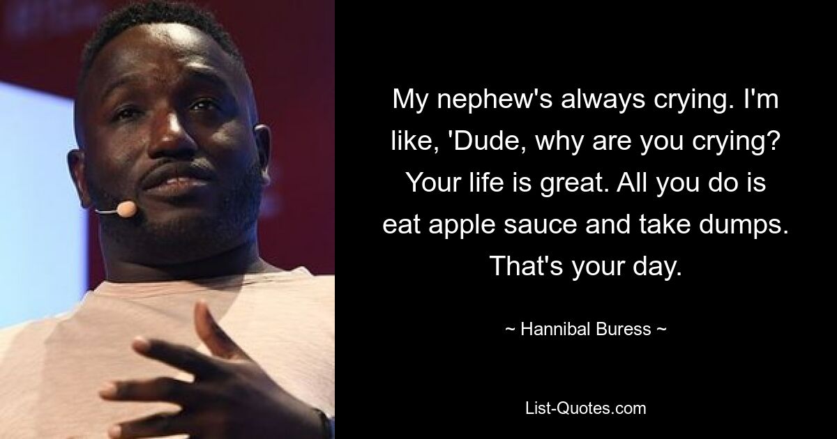 My nephew's always crying. I'm like, 'Dude, why are you crying? Your life is great. All you do is eat apple sauce and take dumps. That's your day. — © Hannibal Buress