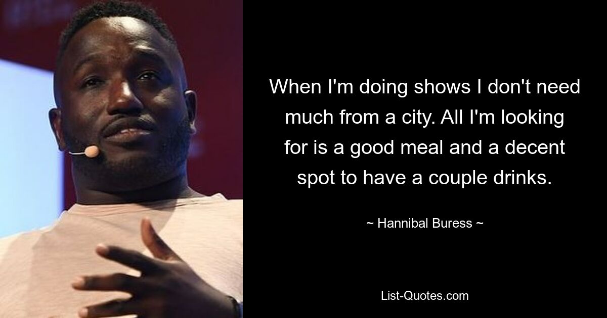 When I'm doing shows I don't need much from a city. All I'm looking for is a good meal and a decent spot to have a couple drinks. — © Hannibal Buress