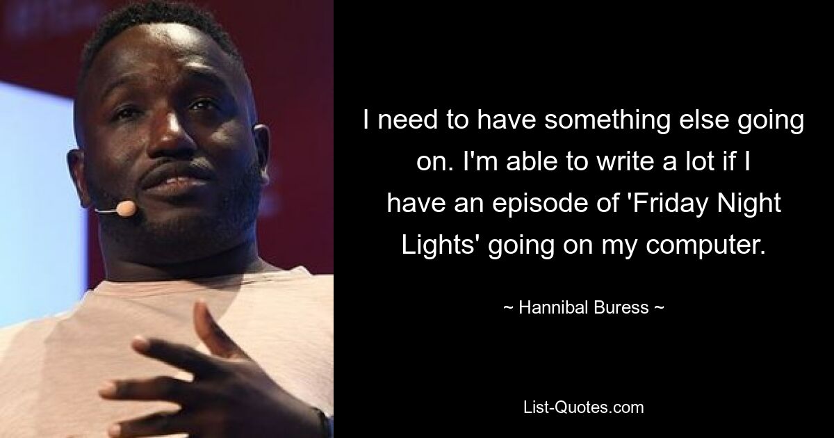 I need to have something else going on. I'm able to write a lot if I have an episode of 'Friday Night Lights' going on my computer. — © Hannibal Buress