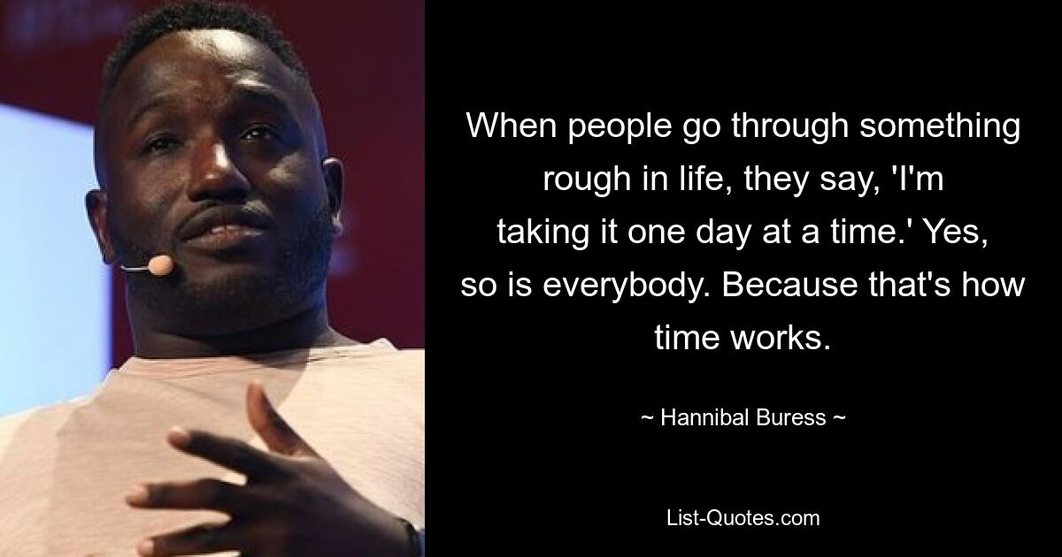 When people go through something rough in life, they say, 'I'm taking it one day at a time.' Yes, so is everybody. Because that's how time works. — © Hannibal Buress