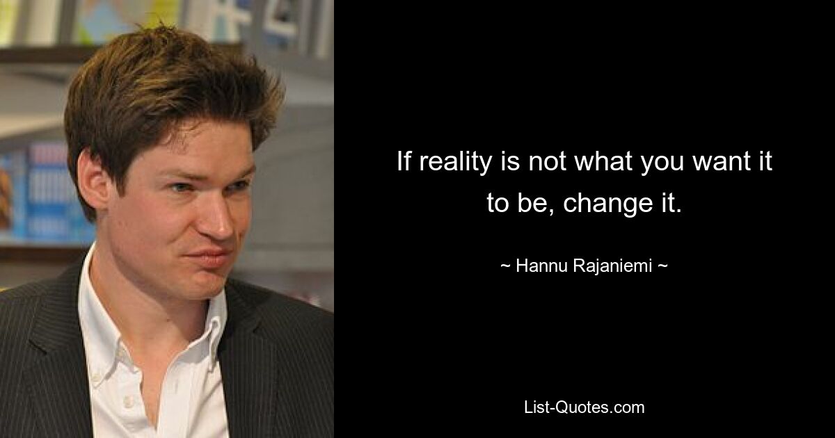 If reality is not what you want it to be, change it. — © Hannu Rajaniemi