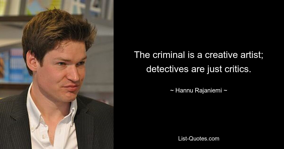 The criminal is a creative artist; detectives are just critics. — © Hannu Rajaniemi