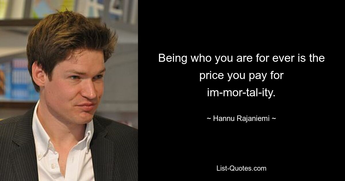 Being who you are for ever is the price you pay for im­mor­tal­ity. — © Hannu Rajaniemi