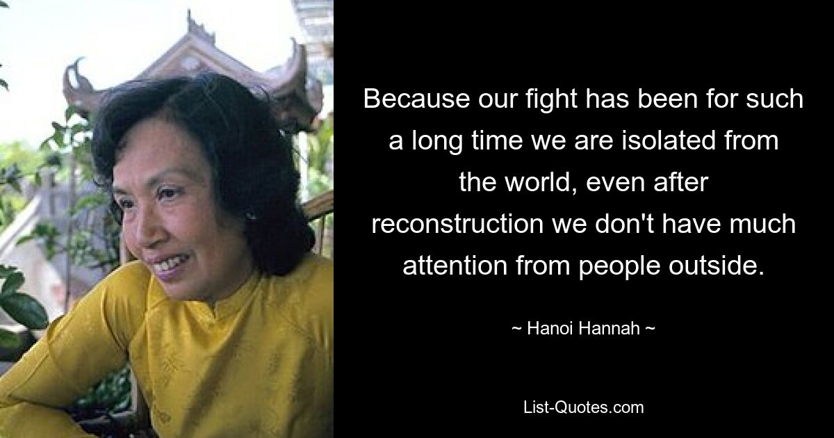 Because our fight has been for such a long time we are isolated from the world, even after reconstruction we don't have much attention from people outside. — © Hanoi Hannah