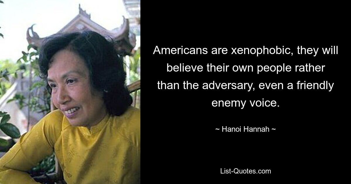 Americans are xenophobic, they will believe their own people rather than the adversary, even a friendly enemy voice. — © Hanoi Hannah