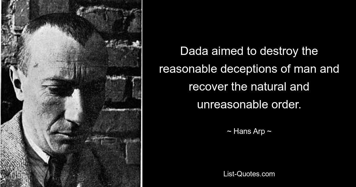 Dada aimed to destroy the reasonable deceptions of man and recover the natural and unreasonable order. — © Hans Arp