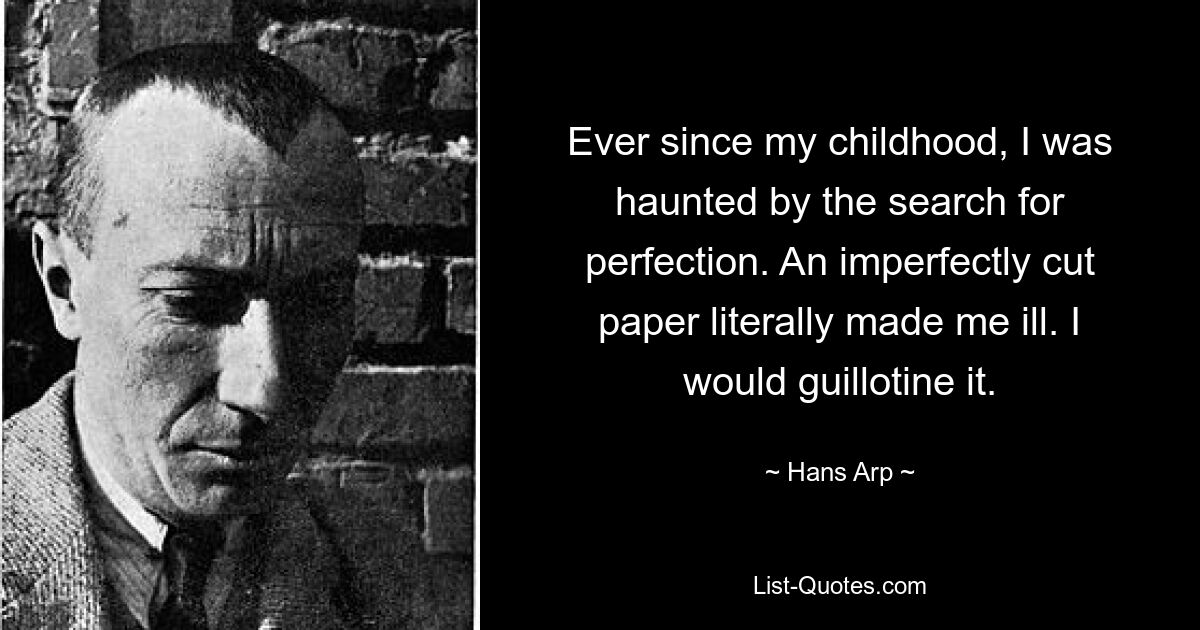 Ever since my childhood, I was haunted by the search for perfection. An imperfectly cut paper literally made me ill. I would guillotine it. — © Hans Arp