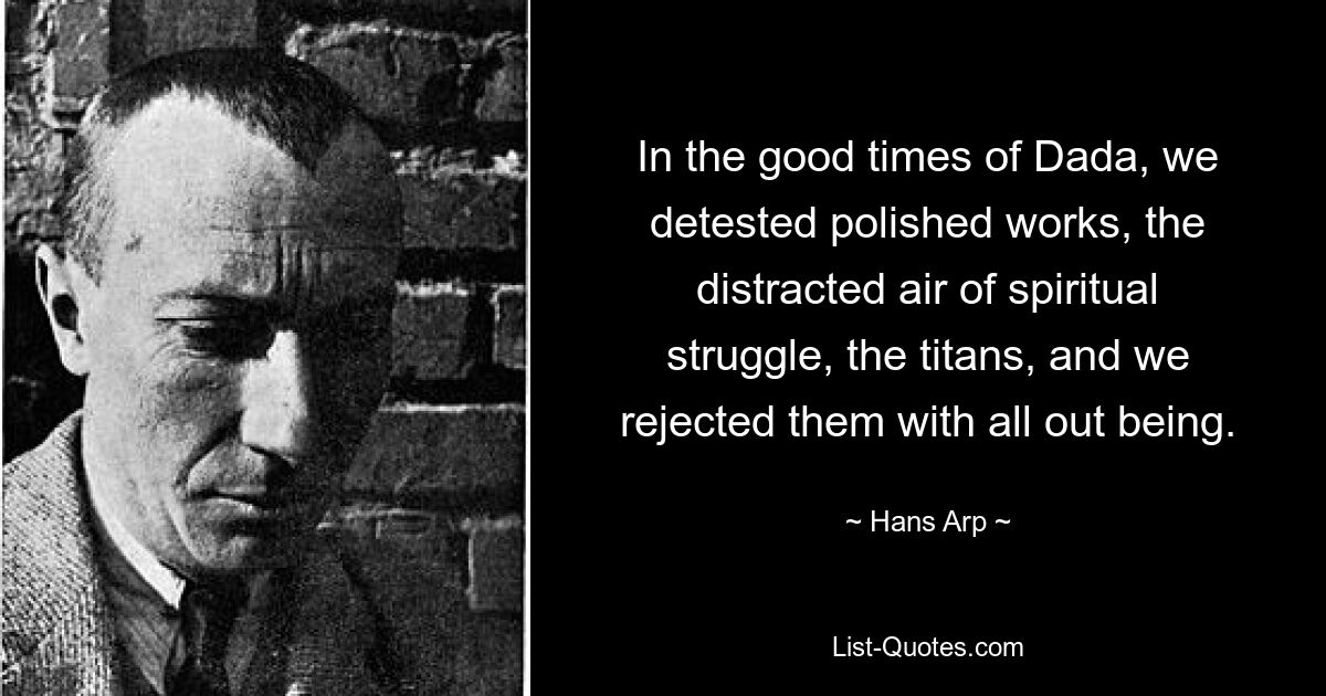 In the good times of Dada, we detested polished works, the distracted air of spiritual struggle, the titans, and we rejected them with all out being. — © Hans Arp