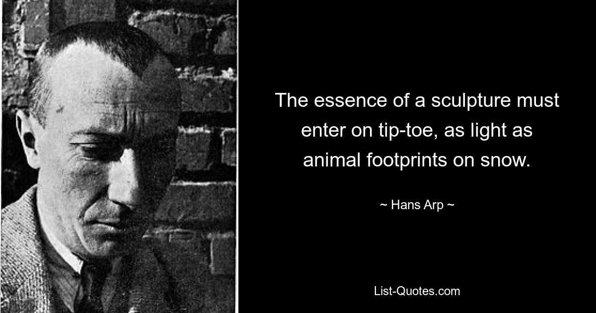 The essence of a sculpture must enter on tip-toe, as light as animal footprints on snow. — © Hans Arp