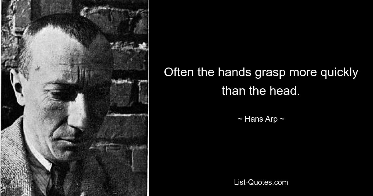 Often the hands grasp more quickly than the head. — © Hans Arp