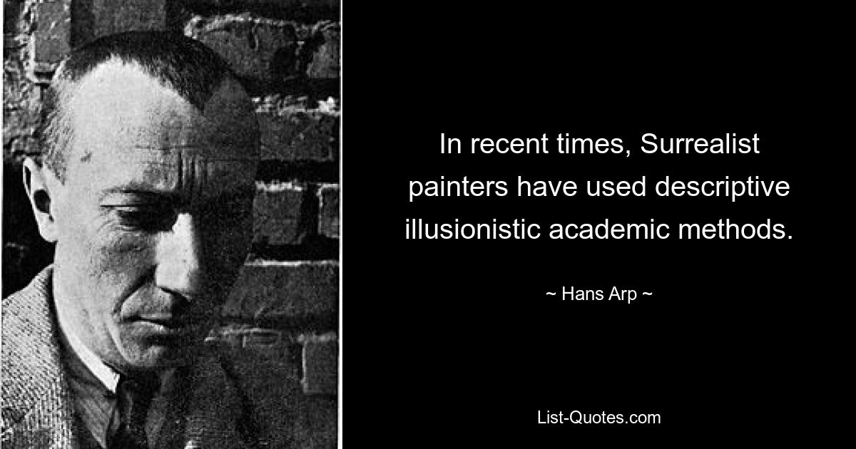 In recent times, Surrealist painters have used descriptive illusionistic academic methods. — © Hans Arp