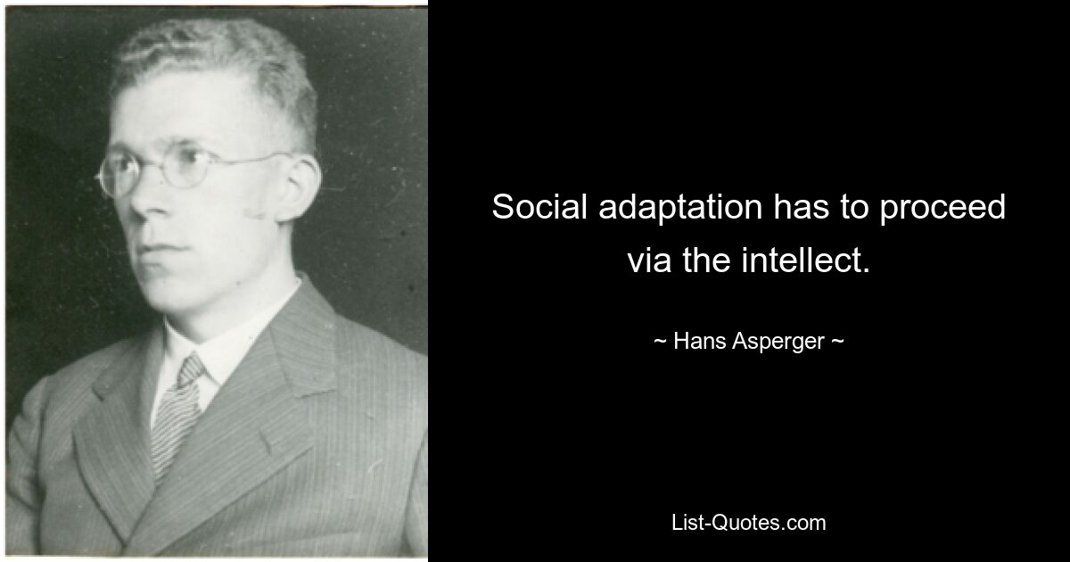 Social adaptation has to proceed via the intellect. — © Hans Asperger