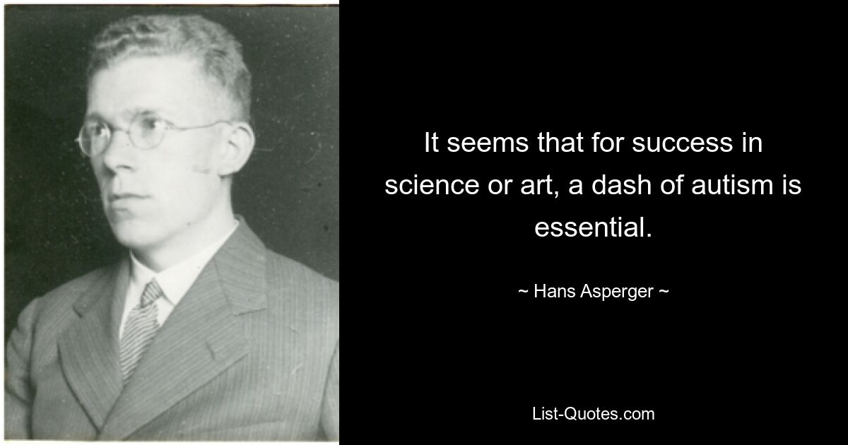 It seems that for success in science or art, a dash of autism is essential. — © Hans Asperger