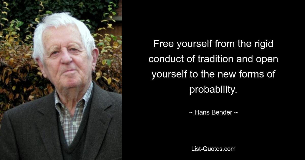 Free yourself from the rigid conduct of tradition and open yourself to the new forms of probability. — © Hans Bender