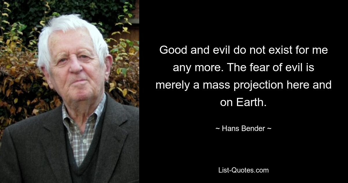 Good and evil do not exist for me any more. The fear of evil is merely a mass projection here and on Earth. — © Hans Bender