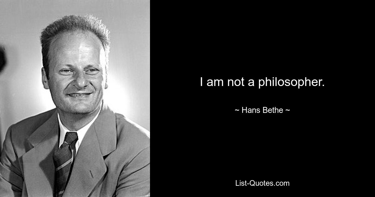 I am not a philosopher. — © Hans Bethe