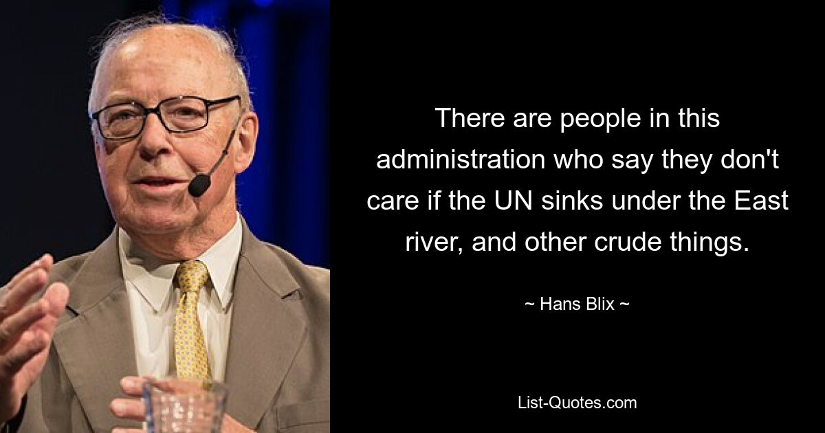 There are people in this administration who say they don't care if the UN sinks under the East river, and other crude things. — © Hans Blix