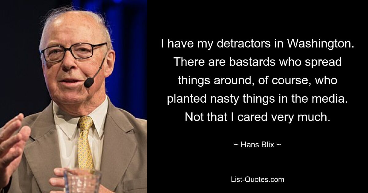 I have my detractors in Washington. There are bastards who spread things around, of course, who planted nasty things in the media. Not that I cared very much. — © Hans Blix