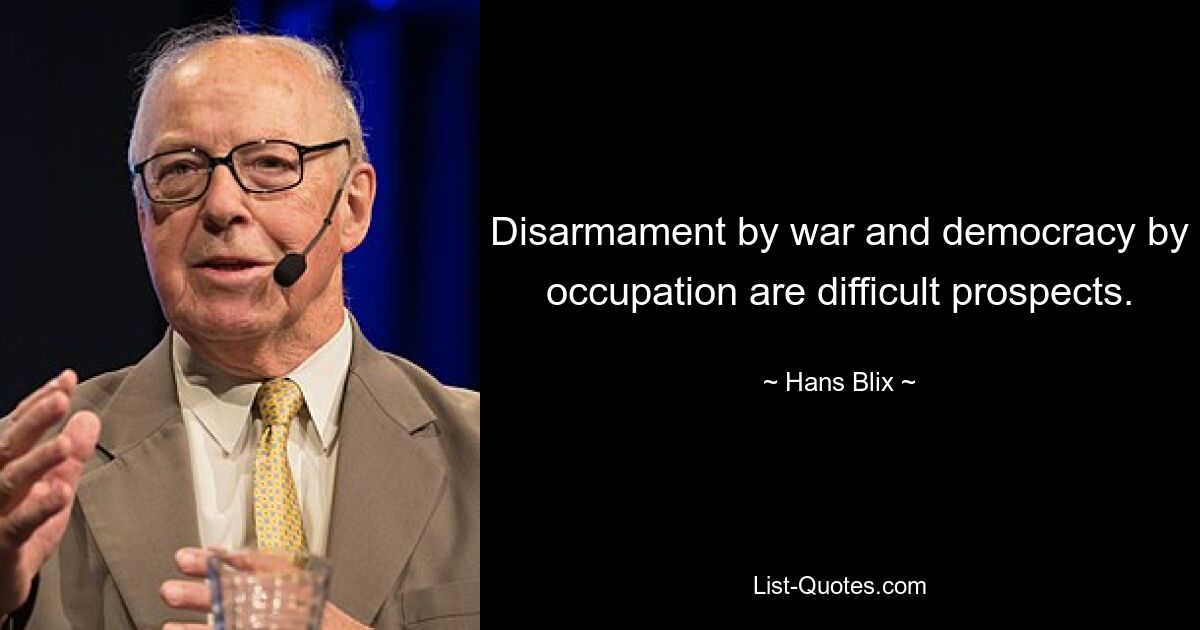 Disarmament by war and democracy by occupation are difficult prospects. — © Hans Blix