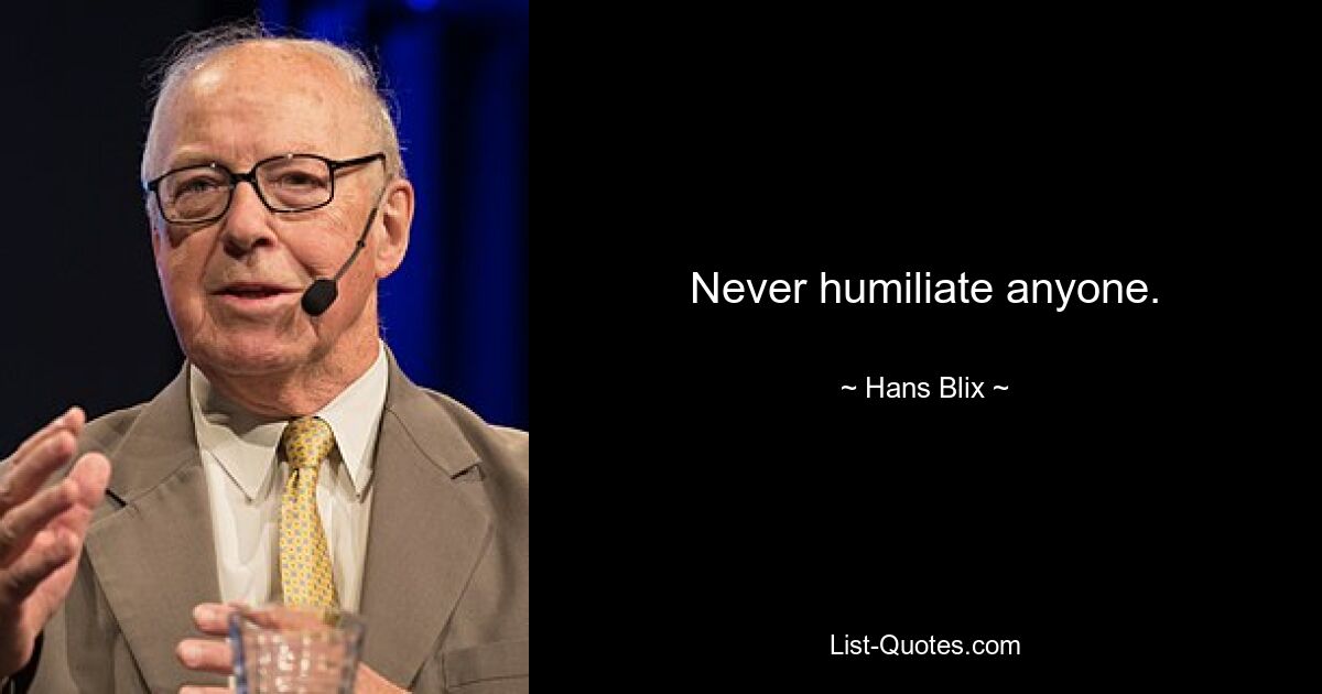 Never humiliate anyone. — © Hans Blix