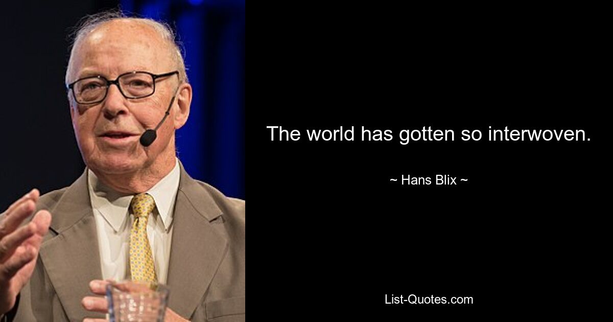 The world has gotten so interwoven. — © Hans Blix