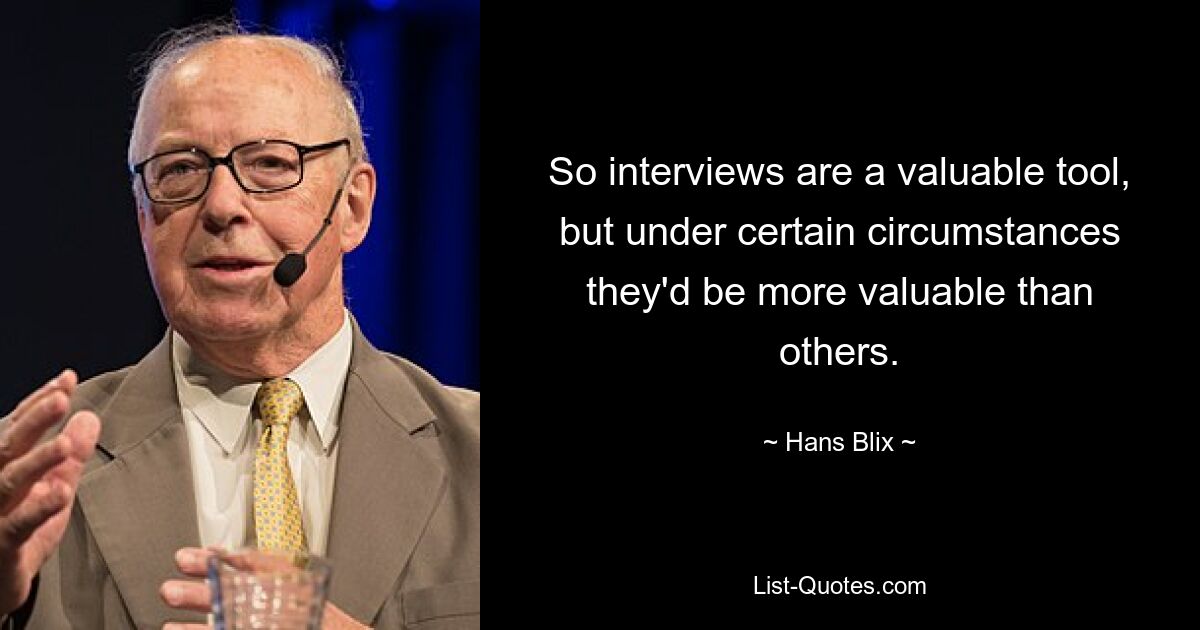 So interviews are a valuable tool, but under certain circumstances they'd be more valuable than others. — © Hans Blix