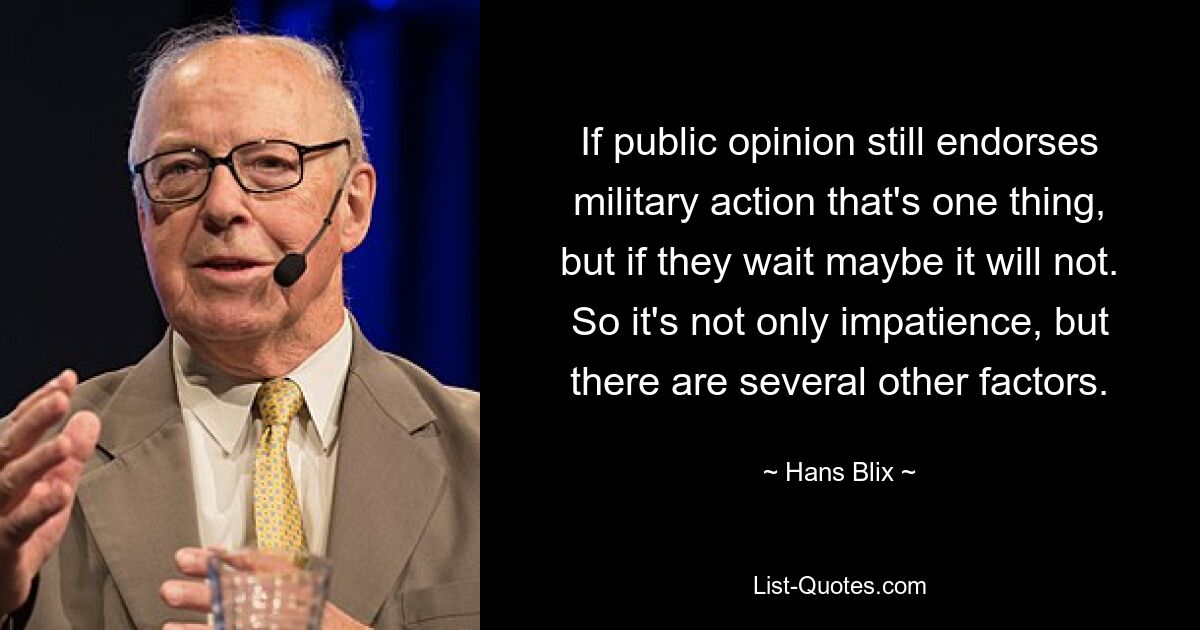 If public opinion still endorses military action that's one thing, but if they wait maybe it will not. So it's not only impatience, but there are several other factors. — © Hans Blix