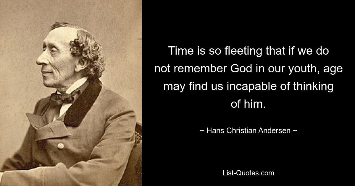 Time is so fleeting that if we do not remember God in our youth, age may find us incapable of thinking of him. — © Hans Christian Andersen