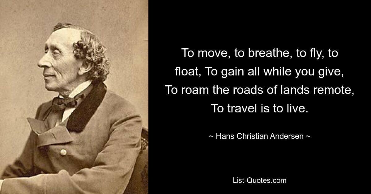 To move, to breathe, to fly, to float, To gain all while you give, To roam the roads of lands remote, To travel is to live. — © Hans Christian Andersen