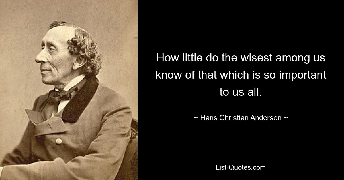 How little do the wisest among us know of that which is so important to us all. — © Hans Christian Andersen