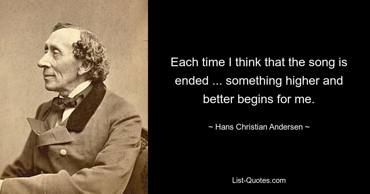 Each time I think that the song is ended ... something higher and better begins for me. — © Hans Christian Andersen