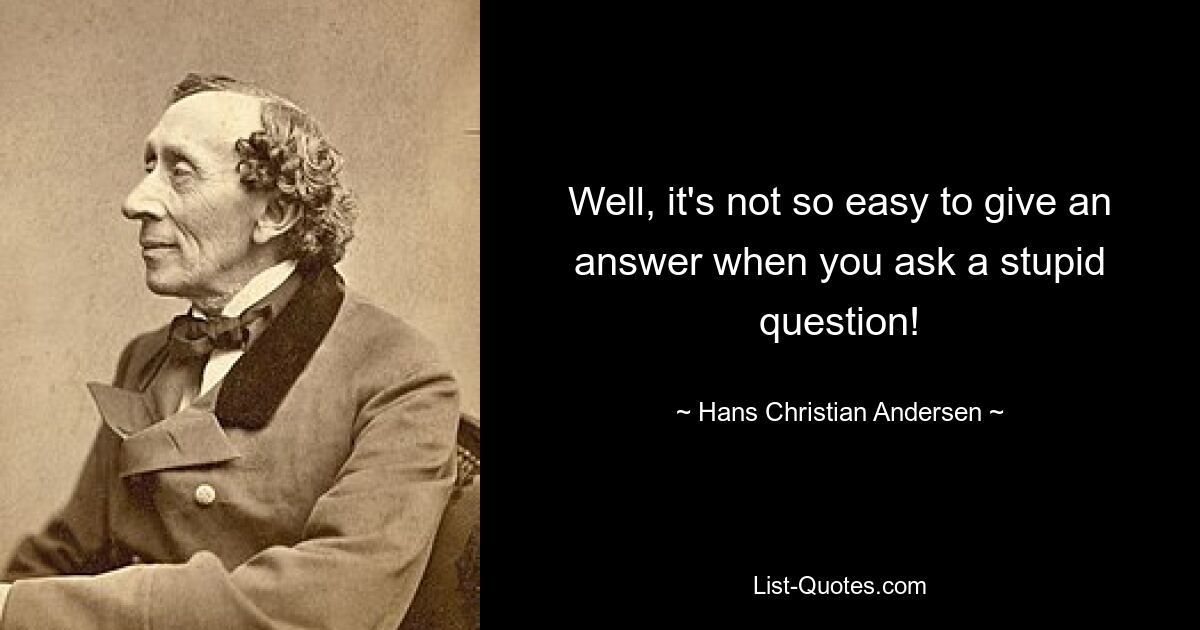 Well, it's not so easy to give an answer when you ask a stupid question! — © Hans Christian Andersen