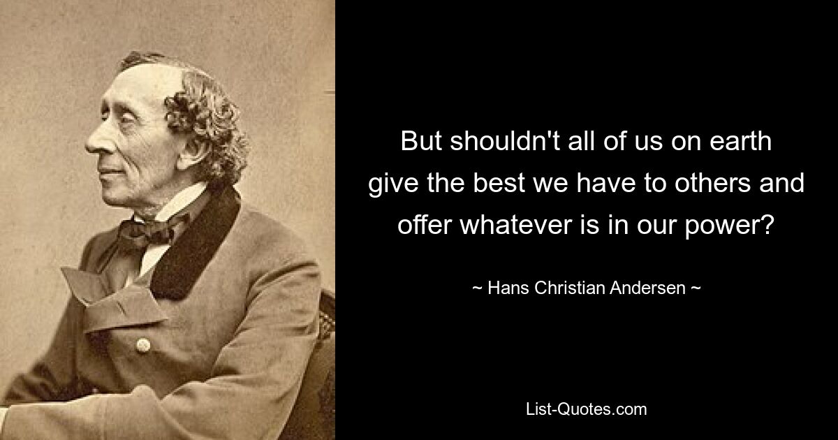 But shouldn't all of us on earth give the best we have to others and offer whatever is in our power? — © Hans Christian Andersen