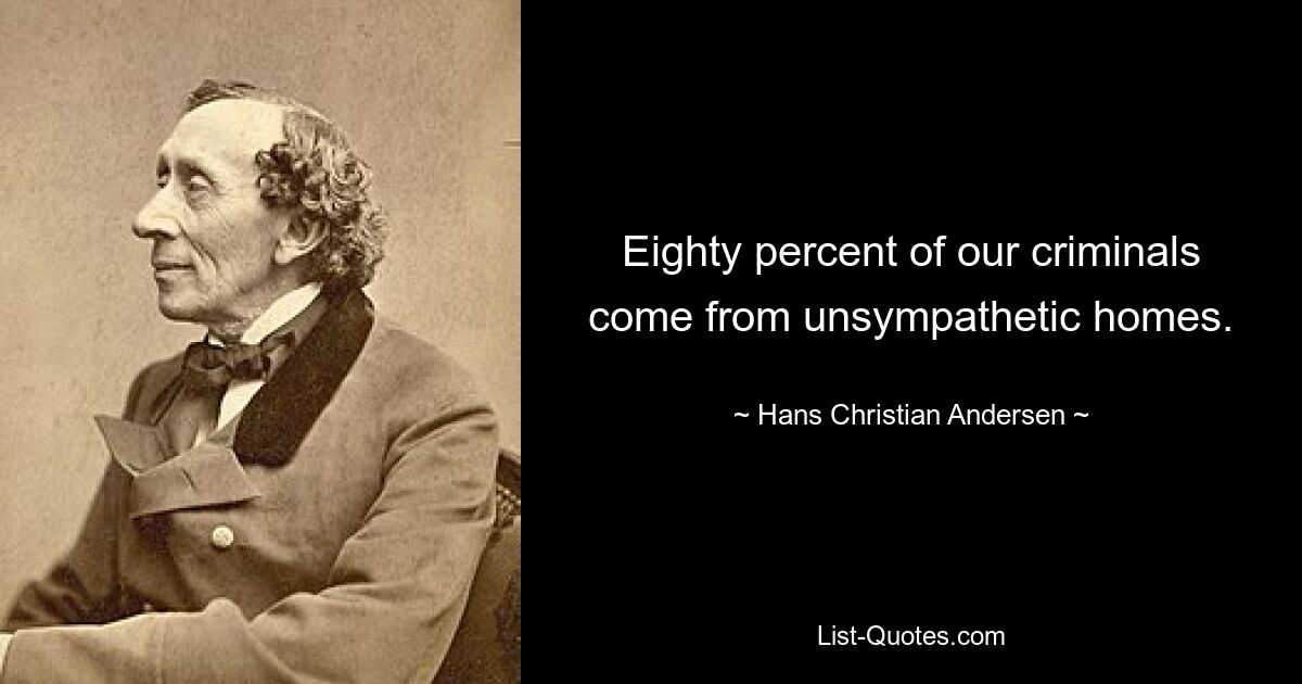 Eighty percent of our criminals come from unsympathetic homes. — © Hans Christian Andersen