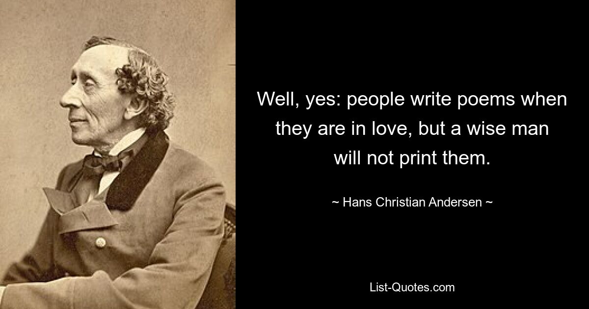 Well, yes: people write poems when they are in love, but a wise man will not print them. — © Hans Christian Andersen