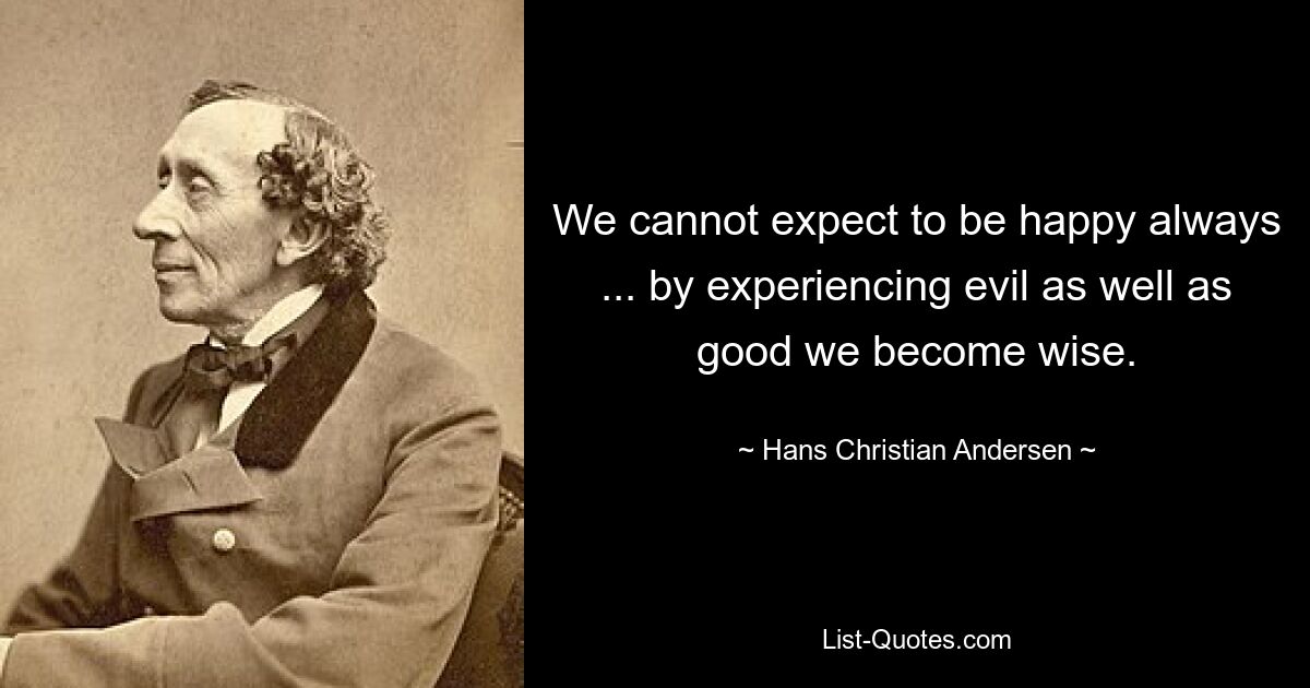 We cannot expect to be happy always ... by experiencing evil as well as good we become wise. — © Hans Christian Andersen