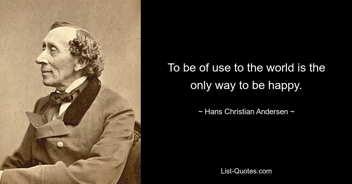 To be of use to the world is the only way to be happy. — © Hans Christian Andersen