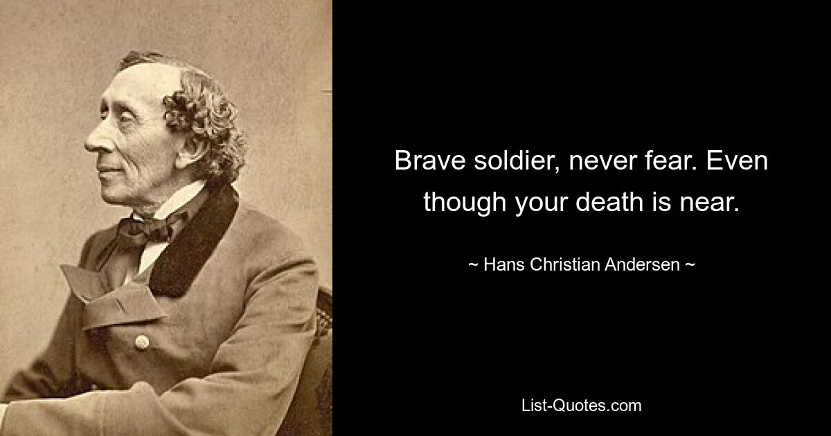 Brave soldier, never fear. Even though your death is near. — © Hans Christian Andersen