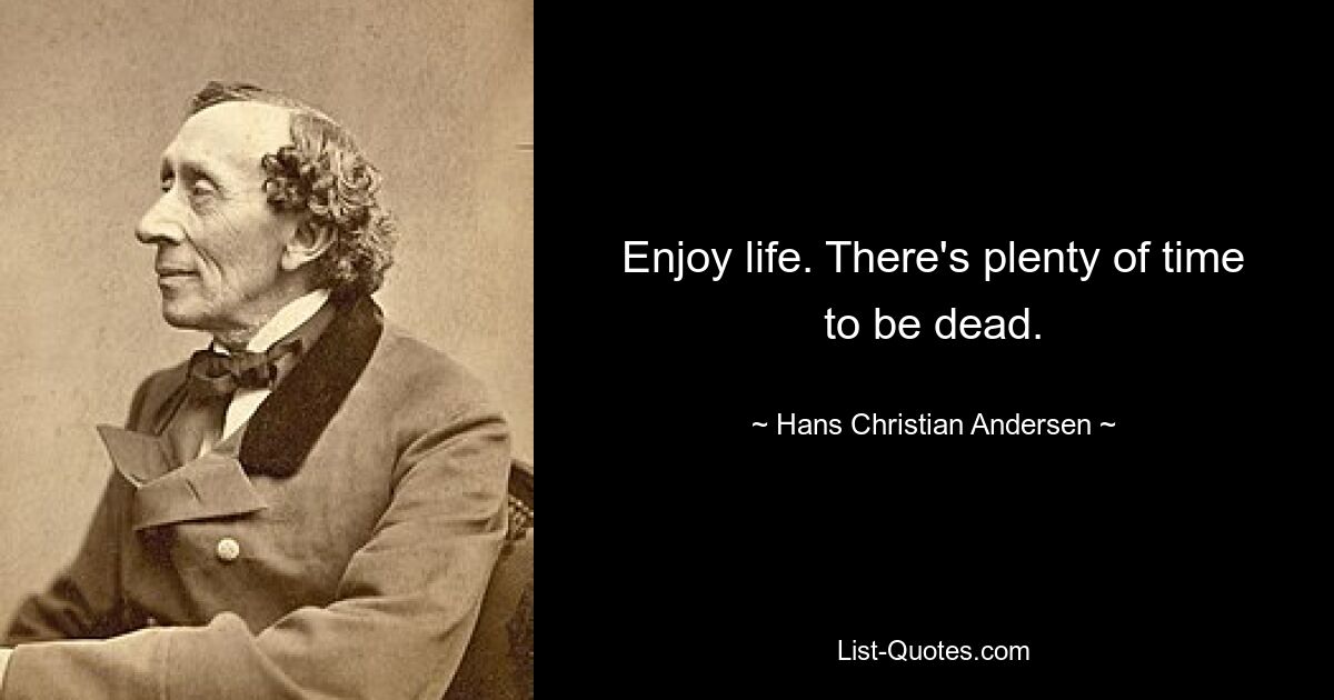 Enjoy life. There's plenty of time to be dead. — © Hans Christian Andersen