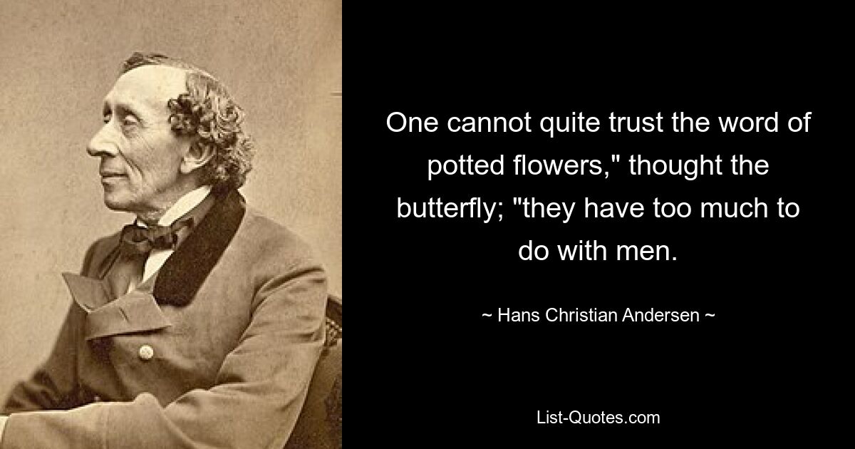 One cannot quite trust the word of potted flowers," thought the butterfly; "they have too much to do with men. — © Hans Christian Andersen