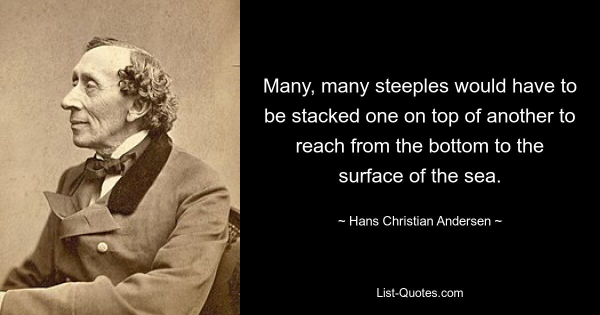 Many, many steeples would have to be stacked one on top of another to reach from the bottom to the surface of the sea. — © Hans Christian Andersen