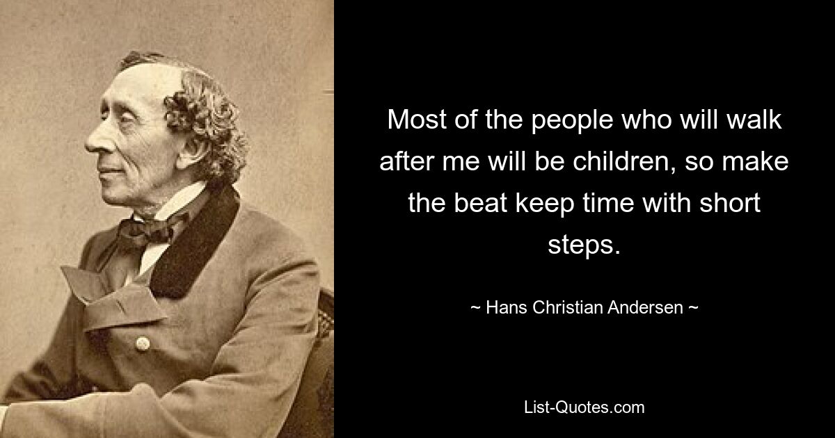 Most of the people who will walk after me will be children, so make the beat keep time with short steps. — © Hans Christian Andersen