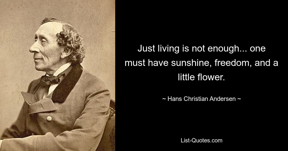 Just living is not enough... one must have sunshine, freedom, and a little flower. — © Hans Christian Andersen