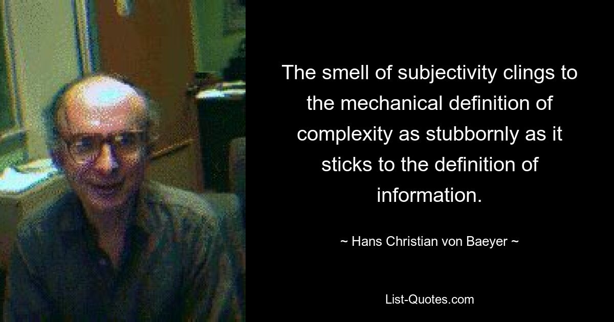 The smell of subjectivity clings to the mechanical definition of complexity as stubbornly as it sticks to the definition of information. — © Hans Christian von Baeyer