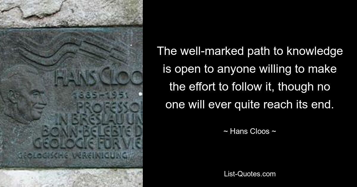 The well-marked path to knowledge is open to anyone willing to make the effort to follow it, though no one will ever quite reach its end. — © Hans Cloos