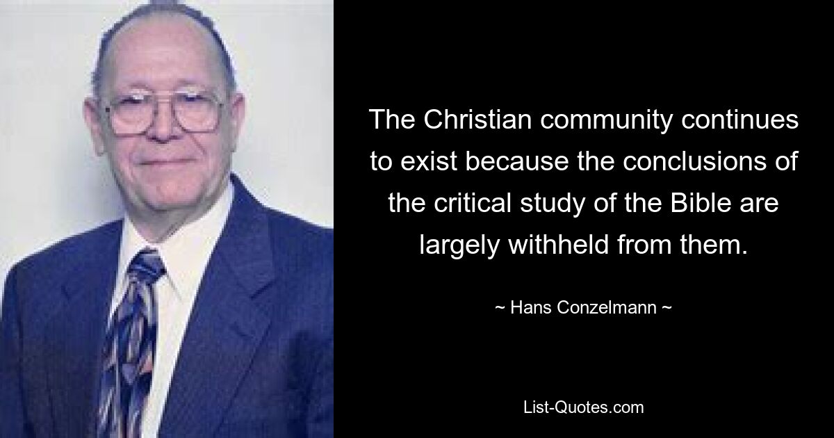 The Christian community continues to exist because the conclusions of the critical study of the Bible are largely withheld from them. — © Hans Conzelmann