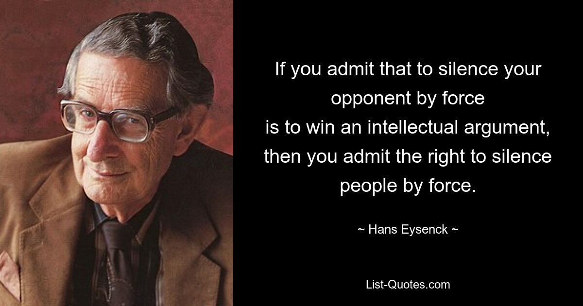 If you admit that to silence your opponent by force
is to win an intellectual argument,
then you admit the right to silence people by force. — © Hans Eysenck