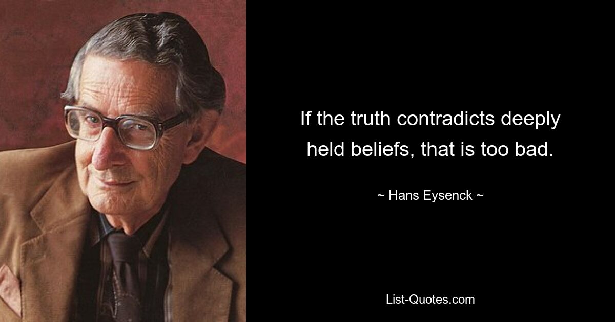 If the truth contradicts deeply held beliefs, that is too bad. — © Hans Eysenck