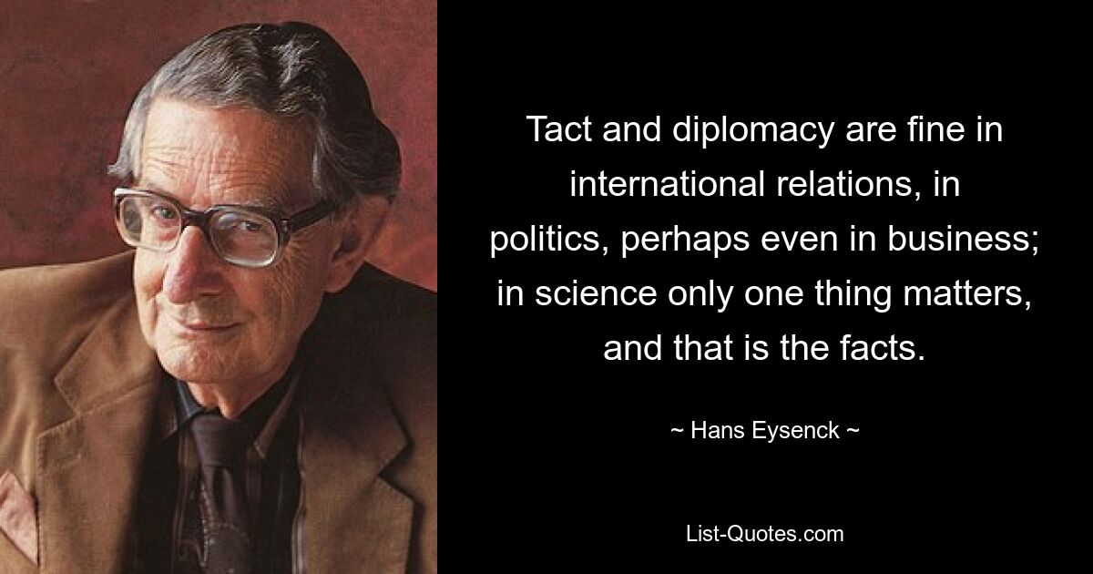 Takt und Diplomatie sind in internationalen Beziehungen, in der Politik, vielleicht sogar in der Wirtschaft gut; In der Wissenschaft zählt nur eines, und das sind die Fakten. — © Hans Eysenck